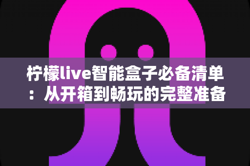 柠檬live智能盒子必备清单:从开箱到畅玩的完整准备指南,新手也能一次搞定 柠檬live智能盒子必备清单:从开箱到畅玩的完整准备指南,新手也能一次搞定