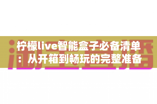柠檬live智能盒子必备清单：从开箱到畅玩的完整准备指南，新手也能一次搞定