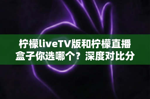 柠檬liveTV版和柠檬直播盒子你选哪个?深度对比分析帮你找到最适合的观影方案 柠檬liveTV版和柠檬直播盒子你选哪个?深度对比分析帮你找到最适合的观影方案