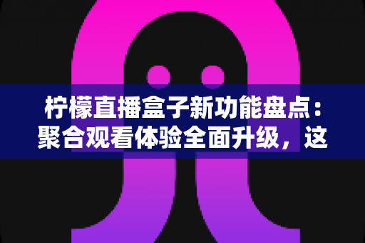 柠檬直播盒子新功能盘点:聚合观看体验全面升级,这些亮点不容错过 柠檬直播盒子新功能盘点:聚合观看体验全面升级,这些亮点不容错过