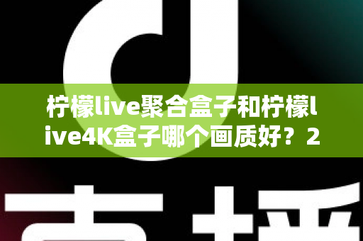 柠檬live聚合盒子和柠檬live4K盒子哪个画质好?2025最全画质对比评测与选购指南 柠檬live聚合盒子和柠檬live4K盒子哪个画质好?2025最全画质对比评测与选购指南