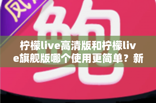 柠檬live高清版和柠檬live旗舰版哪个使用更简单?新手也能秒上手的深度对比指南 柠檬live高清版和柠檬live旗舰版哪个使用更简单?新手也能秒上手的深度对比指南