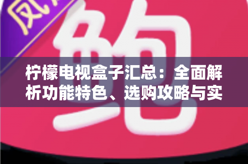 柠檬电视盒子汇总：全面解析功能特色、选购攻略与实用技巧