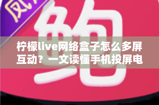 柠檬live网络盒子怎么多屏互动？一文读懂手机投屏电视的完整操作攻略与实用技巧