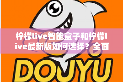 柠檬live智能盒子和柠檬live最新版如何选择？全面对比解析帮你找到最适合的观影方案