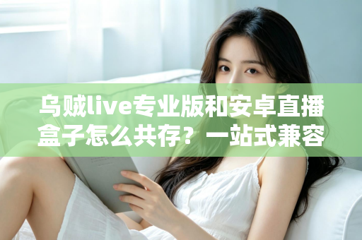 乌贼live专业版和安卓直播盒子怎么共存?一站式兼容配置与实用避坑指南 乌贼live专业版和安卓直播盒子怎么共存?一站式兼容配置与实用避坑指南