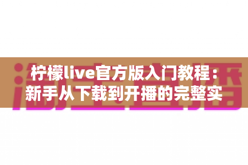 柠檬live官方版入门教程：新手从下载到开播的完整实操指南