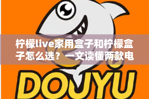 柠檬live家用盒子和柠檬盒子怎么选？一文读懂两款电视盒子的区别与选购攻略