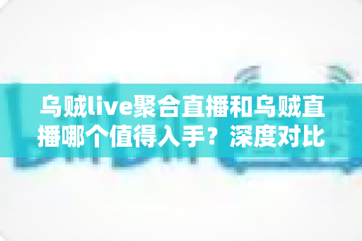 乌贼live聚合直播和乌贼直播哪个值得入手?深度对比评测与选购指南助你做出明智决定 乌贼live聚合直播和乌贼直播哪个值得入手?深度对比评测与选购指南助你做出明智决定