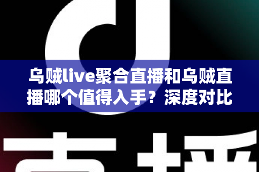 乌贼live聚合直播和乌贼直播哪个值得入手?深度对比评测与选购指南助你做出明智决定 乌贼live聚合直播和乌贼直播哪个值得入手?深度对比评测与选购指南助你做出明智决定
