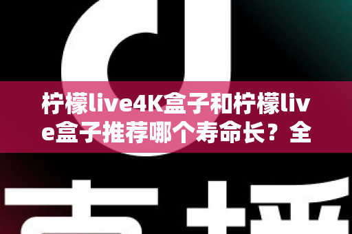 柠檬live4K盒子和柠檬live盒子推荐哪个寿命长?全面对比帮你选出更耐用的电视盒子 柠檬live4K盒子和柠檬live盒子推荐哪个寿命长?全面对比帮你选出更耐用的电视盒子