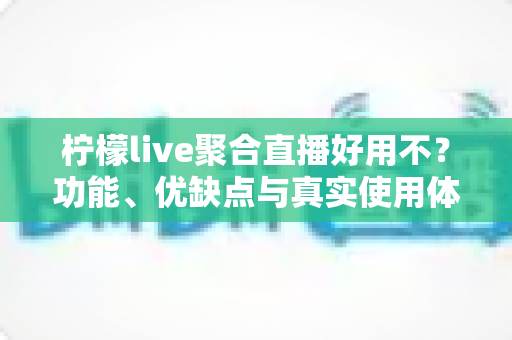 柠檬live聚合直播好用不？功能、优缺点与真实使用体验全面解析