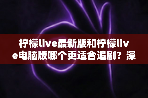 柠檬live最新版和柠檬live电脑版哪个更适合追剧？深度对比解析帮你找到最佳追剧方案