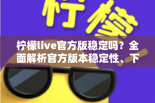 柠檬live官方版稳定吗？全面解析官方版本稳定性、下载渠道与使用体验指南