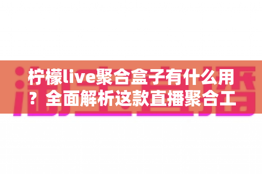 柠檬live聚合盒子有什么用?全面解析这款直播聚合工具的核心功能与实用价值 柠檬live聚合盒子有什么用?全面解析这款直播聚合工具的核心功能与实用价值