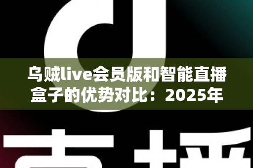 乌贼live会员版和智能直播盒子的优势对比：2025年深度测评与选购避坑指南
