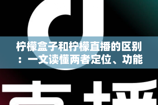 柠檬盒子和柠檬直播的区别:一文读懂两者定位、功能与使用场景的全面差异 柠檬盒子和柠檬直播的区别:一文读懂两者定位、功能与使用场景的全面差异