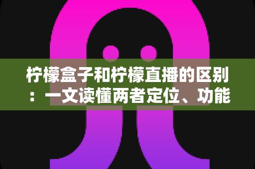 柠檬盒子和柠檬直播的区别:一文读懂两者定位、功能与使用场景的全面差异 柠檬盒子和柠檬直播的区别:一文读懂两者定位、功能与使用场景的全面差异