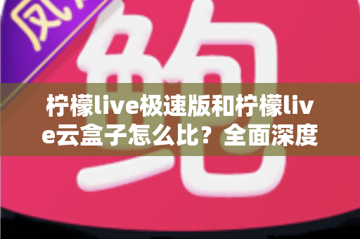 柠檬live极速版和柠檬live云盒子怎么比？全面深度解析两大直播工具差异，帮你找到最适合的直播方案