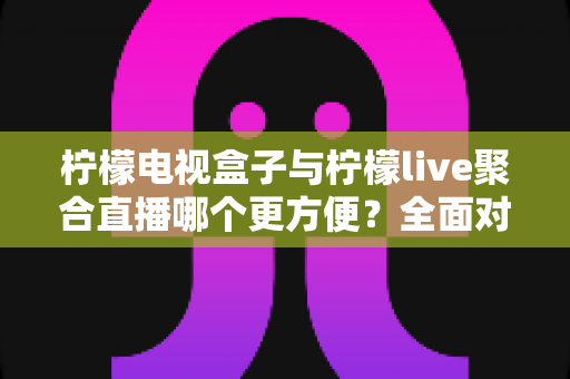 柠檬电视盒子与柠檬live聚合直播哪个更方便?全面对比解析帮你选对观影方案 柠檬电视盒子与柠檬live聚合直播哪个更方便?全面对比解析帮你选对观影方案