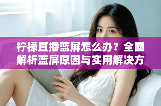 柠檬直播蓝屏怎么办?全面解析蓝屏原因与实用解决方案,助你快速恢复流畅观看体验 柠檬直播蓝屏怎么办?全面解析蓝屏原因与实用解决方案,助你快速恢复流畅观看体验