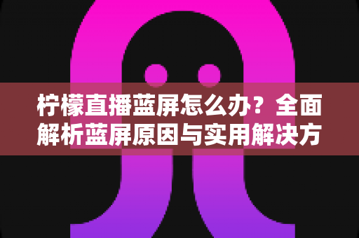 柠檬直播蓝屏怎么办?全面解析蓝屏原因与实用解决方案,助你快速恢复流畅观看体验 柠檬直播蓝屏怎么办?全面解析蓝屏原因与实用解决方案,助你快速恢复流畅观看体验