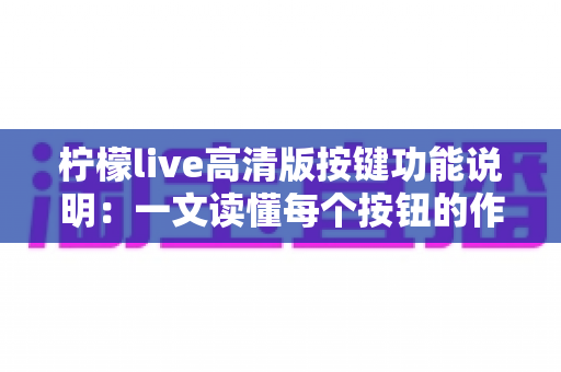 柠檬live高清版按键功能说明:一文读懂每个按钮的作用与实用操作技巧 柠檬live高清版按键功能说明:一文读懂每个按钮的作用与实用操作技巧