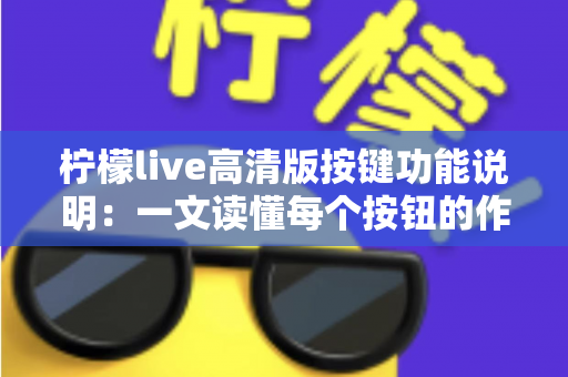 柠檬live高清版按键功能说明：一文读懂每个按钮的作用与实用操作技巧