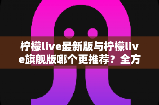 柠檬live最新版与柠檬live旗舰版哪个更推荐?全方位对比测评助你选对版本不踩坑 柠檬live最新版与柠檬live旗舰版哪个更推荐?全方位对比测评助你选对版本不踩坑
