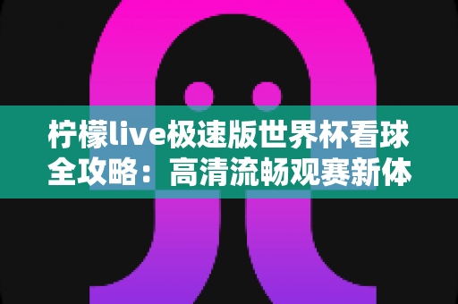 柠檬live极速版世界杯看球全攻略：高清流畅观赛新体验，球迷必备指南