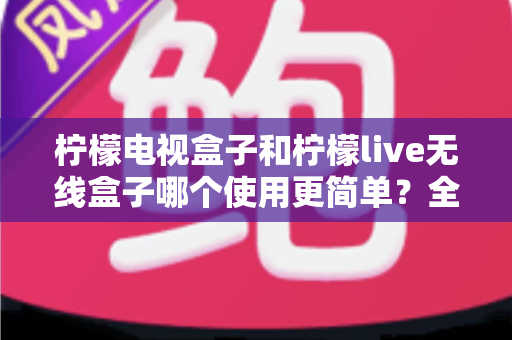 柠檬电视盒子和柠檬live无线盒子哪个使用更简单?全方位上手体验深度评测指南 柠檬电视盒子和柠檬live无线盒子哪个使用更简单?全方位上手体验深度评测指南