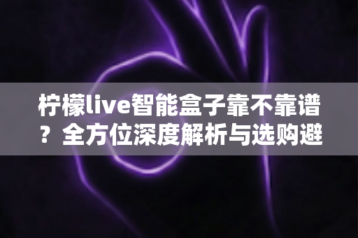 柠檬live智能盒子靠不靠谱?全方位深度解析与选购避坑指南 柠檬live智能盒子靠不靠谱?全方位深度解析与选购避坑指南