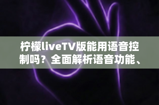 柠檬liveTV版能用语音控制吗?全面解析语音功能、使用技巧与替代方案指南 柠檬liveTV版能用语音控制吗?全面解析语音功能、使用技巧与替代方案指南