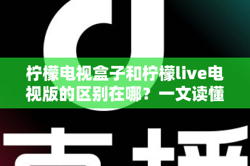 柠檬电视盒子和柠檬live电视版的区别在哪?一文读懂产品形态、功能与选购指南 柠檬电视盒子和柠檬live电视版的区别在哪?一文读懂产品形态、功能与选购指南