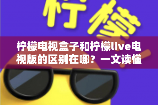 柠檬电视盒子和柠檬live电视版的区别在哪?一文读懂产品形态、功能与选购指南 柠檬电视盒子和柠檬live电视版的区别在哪?一文读懂产品形态、功能与选购指南