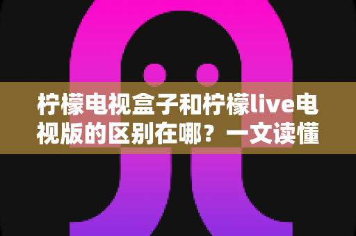 柠檬电视盒子和柠檬live电视版的区别在哪?一文读懂产品形态、功能与选购指南 柠檬电视盒子和柠檬live电视版的区别在哪?一文读懂产品形态、功能与选购指南