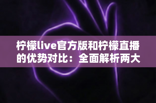 柠檬live官方版和柠檬直播的优势对比:全面解析两大版本差异,助你选出最佳直播体验 柠檬live官方版和柠檬直播的优势对比:全面解析两大版本差异,助你选出最佳直播体验