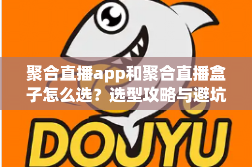 聚合直播app和聚合直播盒子怎么选？选型攻略与避坑指南一文讲透