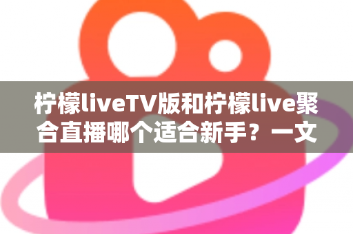 柠檬liveTV版和柠檬live聚合直播哪个适合新手?一文读懂两款软件的差异与最佳选择 柠檬liveTV版和柠檬live聚合直播哪个适合新手?一文读懂两款软件的差异与最佳选择