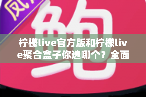 柠檬live官方版和柠檬live聚合盒子你选哪个?全面对比评测助你找到最适合的观看方案 柠檬live官方版和柠檬live聚合盒子你选哪个?全面对比评测助你找到最适合的观看方案