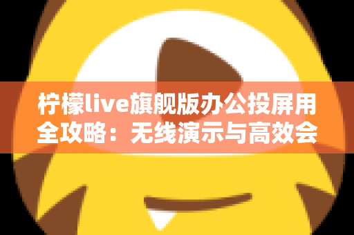 柠檬live旗舰版办公投屏用全攻略:无线演示与高效会议的必备神器 柠檬live旗舰版办公投屏用全攻略:无线演示与高效会议的必备神器