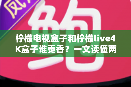 柠檬电视盒子和柠檬live4K盒子谁更香?一文读懂两款热门电视盒子的真实差距 柠檬电视盒子和柠檬live4K盒子谁更香?一文读懂两款热门电视盒子的真实差距