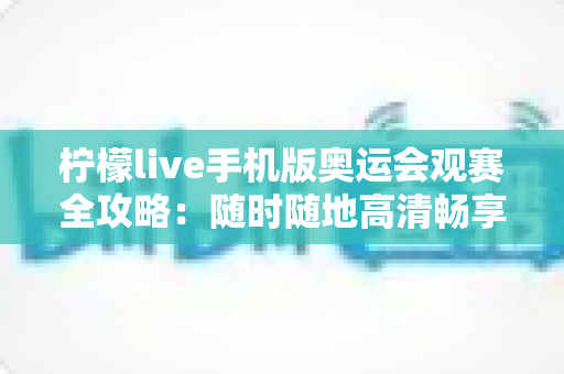 柠檬live手机版奥运会观赛全攻略:随时随地高清畅享奥运直播、回放与互动的移动观赛指南 柠檬live手机版奥运会观赛全攻略:随时随地高清畅享奥运直播、回放与互动的移动观赛指南