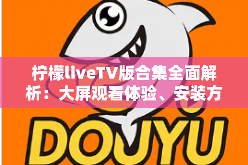 柠檬liveTV版合集全面解析:大屏观看体验、安装方法与安全使用一站式指南 柠檬liveTV版合集全面解析:大屏观看体验、安装方法与安全使用一站式指南