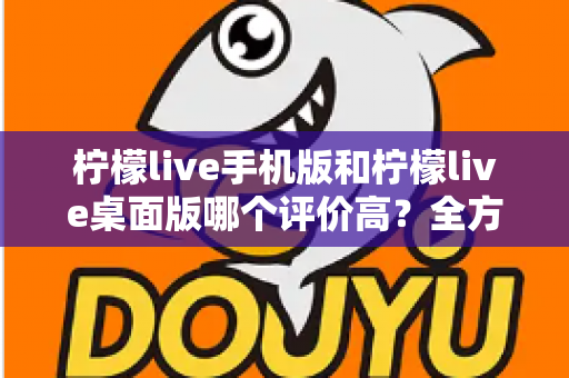 柠檬live手机版和柠檬live桌面版哪个评价高?全方位深度对比评测,帮你找到最佳选择 柠檬live手机版和柠檬live桌面版哪个评价高?全方位深度对比评测,帮你找到最佳选择