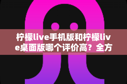 柠檬live手机版和柠檬live桌面版哪个评价高?全方位深度对比评测,帮你找到最佳选择 柠檬live手机版和柠檬live桌面版哪个评价高?全方位深度对比评测,帮你找到最佳选择