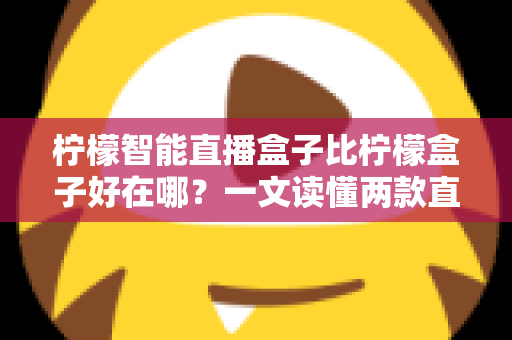 柠檬智能直播盒子比柠檬盒子好在哪？一文读懂两款直播设备的升级差异与选购指南