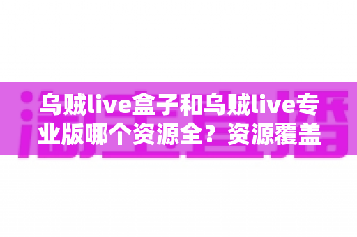 乌贼live盒子和乌贼live专业版哪个资源全?资源覆盖、体验与选择全维度指南 乌贼live盒子和乌贼live专业版哪个资源全?资源覆盖、体验与选择全维度指南
