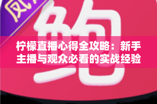 柠檬直播心得全攻略:新手主播与观众必看的实战经验分享 柠檬直播心得全攻略:新手主播与观众必看的实战经验分享