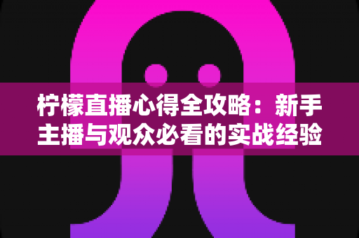 柠檬直播心得全攻略:新手主播与观众必看的实战经验分享 柠檬直播心得全攻略:新手主播与观众必看的实战经验分享